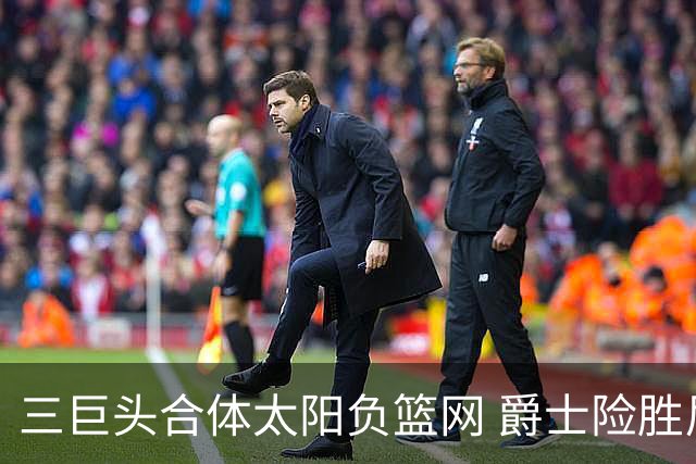 三巨头合体太阳负篮网 爵士险胜尼克斯止3连败