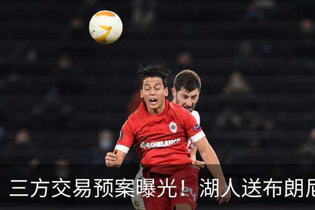 三方交易预案曝光！湖人送布朗尼去骑士，换回东契奇老搭档