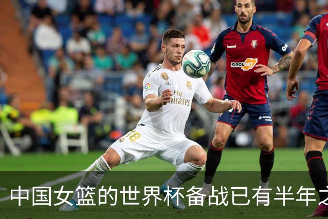 中国女篮的世界杯备战已有半年之久 希望实现争六冲四的目标