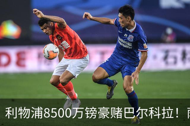 利物浦8500万镑豪赌巴尔科拉！萨拉赫接班人数据对比太悬殊，红军真能赌对？
