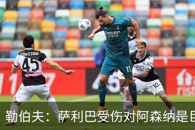 勒伯夫：萨利巴受伤对阿森纳是巨大隐患，他们必须寻找替代者