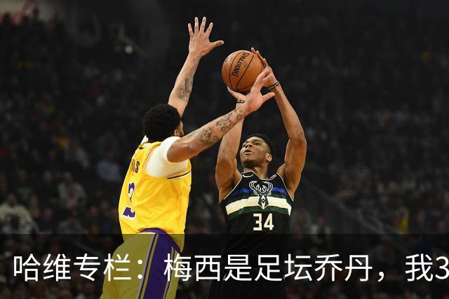 哈维专栏：梅西是足坛乔丹，我39岁已在卡塔尔但他仍那么出色