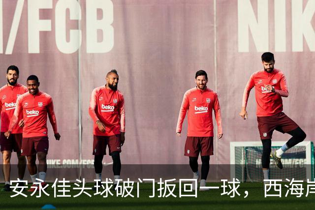 安永佳头球破门扳回一球，西海岸2-1海港