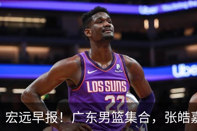 宏远早报！广东男篮集合，张皓嘉归队，徐杰美国特训，胡明轩杜润旺养伤，主教练未见身影！