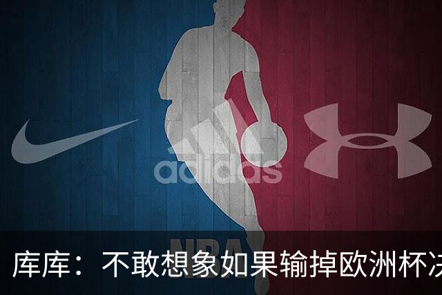 库库：不敢想象如果输掉欧洲杯决赛 回英超有多惨，宁愿输半决赛