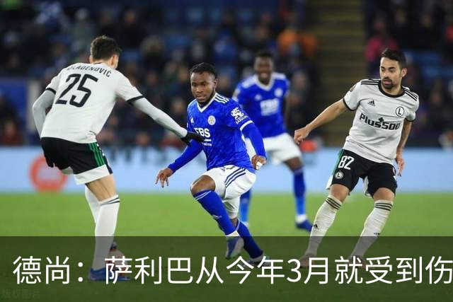 德尚：萨利巴从今年3月就受到伤病困扰，目前疼痛已经无法忍受