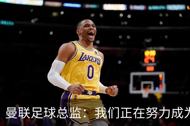 曼联足球总监：我们正在努力成为所有比赛的有力竞争者