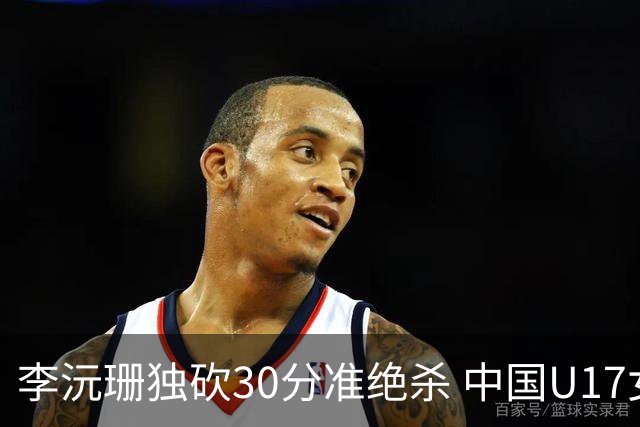 李沅珊独砍30分准绝杀 中国U17女篮险胜斯洛文尼亚挺进前六