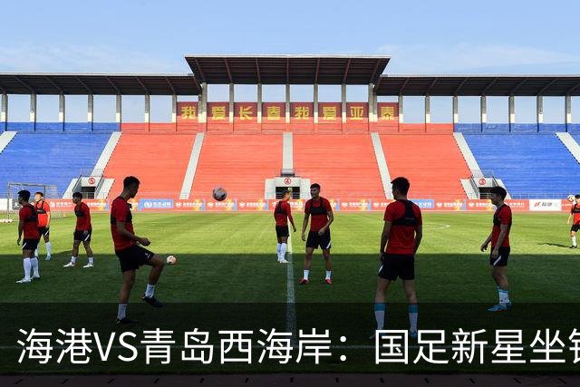 海港VS青岛西海岸：国足新星坐镇后防，5大外援领衔，刘祝润出击
