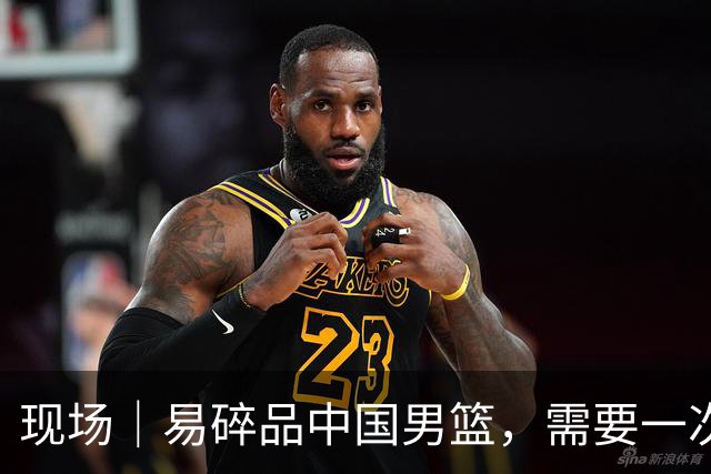 现场｜易碎品中国男篮，需要一次破而后立