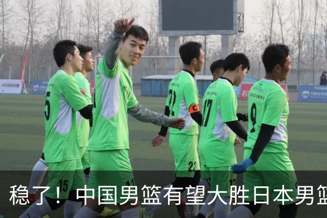 稳了！中国男篮有望大胜日本男篮，5大硬核理由，想输都难