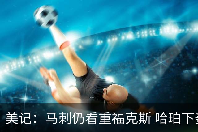 美记：马刺仍看重福克斯 哈珀下赛季大概率打替补