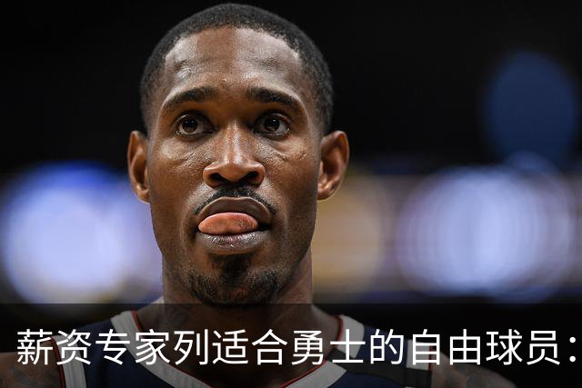 薪资专家列适合勇士的自由球员：詹姆斯 伊森 肯纳德 罗威领衔