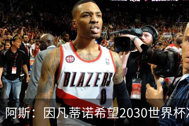 阿斯：因凡蒂诺希望2030世界杯决赛安排在伯纳乌，皇马已和他接触