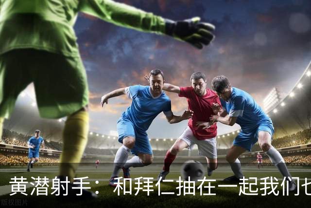 黄潜射手：和拜仁抽在一起我们也相信自己能晋级