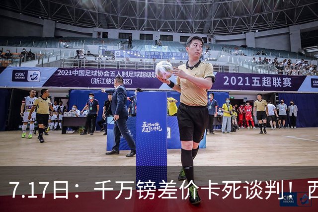 7.17日：千万镑差价卡死谈判！西甲豪门全部出局，阿森纳独占小蜘蛛转会窗口期